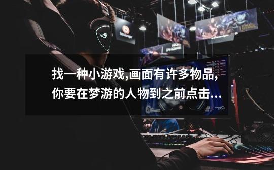 找一种小游戏,画面有许多物品,你要在梦游的人物到之前点击来让人物顺利通过-第1张-游戏信息-龙启网