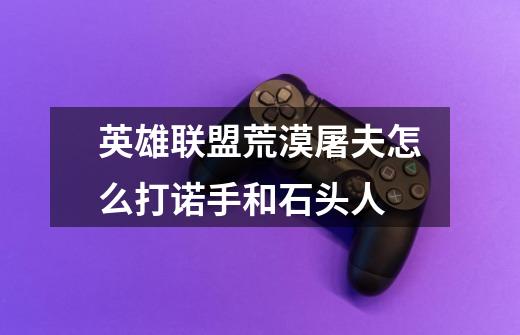 英雄联盟荒漠屠夫怎么打诺手和石头人-第1张-游戏信息-龙启网