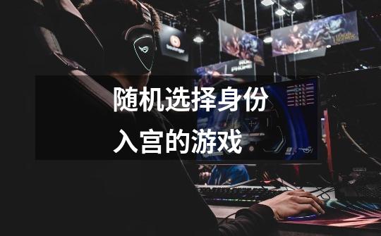 随机选择身份入宫的游戏-第1张-游戏信息-龙启网