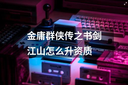 金庸群侠传之书剑江山怎么升资质-第1张-游戏信息-龙启网