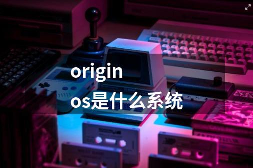 origin os是什么系统-第1张-游戏信息-龙启网