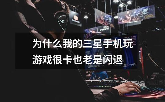 为什么我的三星手机玩游戏很卡也老是闪退-第1张-游戏信息-龙启网