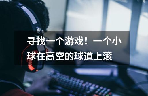 寻找一个游戏！一个小球在高空的球道上滚-第1张-游戏信息-龙启网