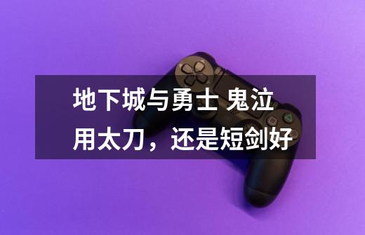 地下城与勇士 鬼泣用太刀,还是短剑好-第1张-游戏信息-龙启网