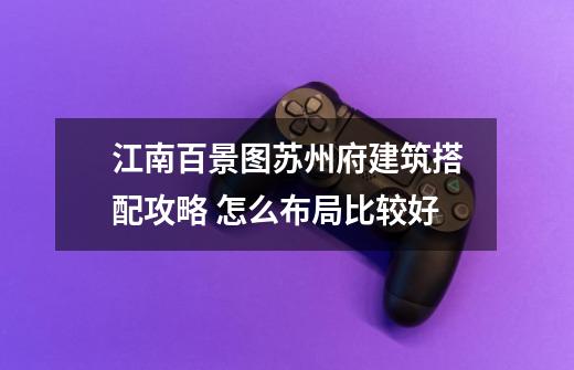 江南百景图苏州府建筑搭配攻略 怎么布局比较好-第1张-游戏信息-龙启网