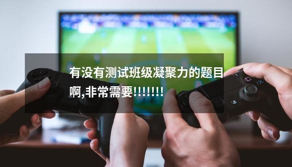 有没有测试班级凝聚力的题目啊,非常需要!!!!!!!-第1张-游戏信息-龙启网