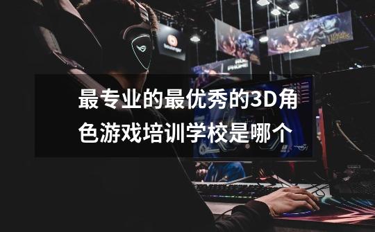 最专业的最优秀的3D角色游戏培训学校是哪个-第1张-游戏信息-龙启网