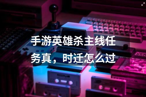 手游英雄杀主线任务真,时迁怎么过-第1张-游戏信息-龙启网
