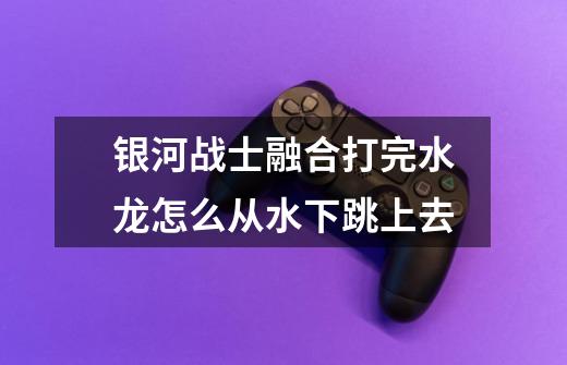 银河战士融合打完水龙怎么从水下跳上去-第1张-游戏信息-龙启网