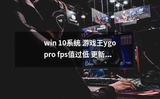 win 10系统 游戏王ygopro fps值过低 更新显卡等常规方法都已尝试，无果-第1张-游戏信息-龙启网
