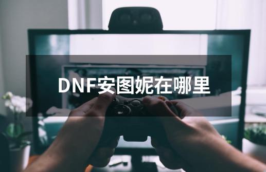 DNF安图妮在哪里-第1张-游戏信息-龙启网