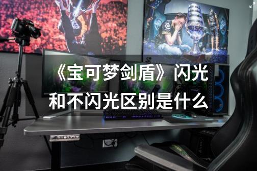 《宝可梦剑盾》闪光和不闪光区别是什么-第1张-游戏信息-龙启网