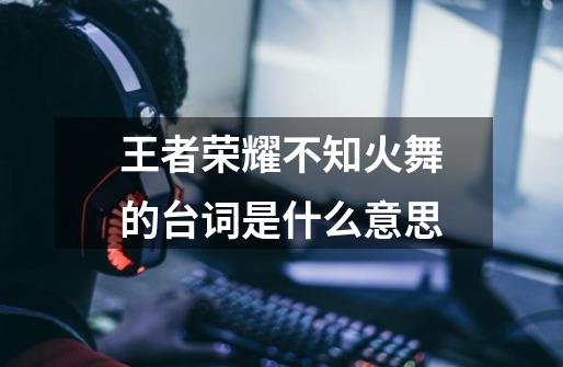 王者荣耀不知火舞的台词是什么意思-第1张-游戏信息-龙启网