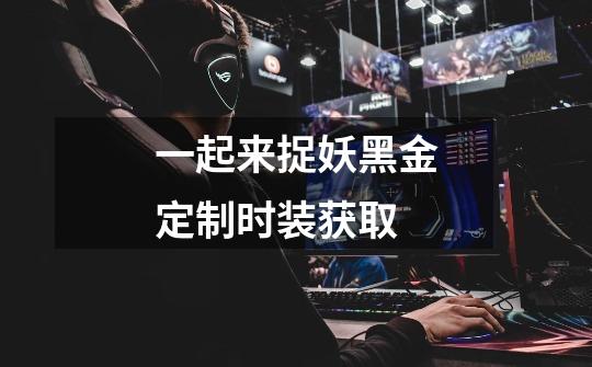 一起来捉妖黑金定制时装获取-第1张-游戏信息-龙启网
