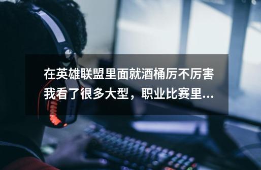 在英雄联盟里面就酒桶厉不厉害 我看了很多大型，职业比赛里面都有酒桶，喜欢玩酒桶的朋友说下 还有酒-第1张-游戏信息-龙启网
