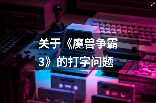 关于《魔兽争霸3》的打字问题-第1张-游戏信息-龙启网