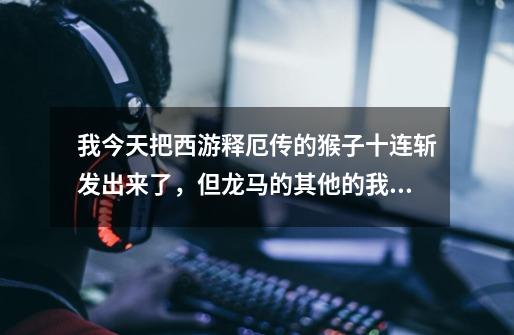 我今天把西游释厄传的猴子十连斩发出来了,但龙马的其他的我用招式放法还是发不出来,到底怎么发出来啊,-第1张-游戏信息-龙启网