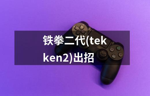 铁拳二代(tekken2)出招-第1张-游戏信息-龙启网