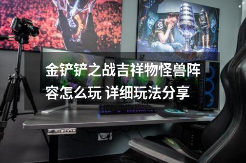 金铲铲之战吉祥物怪兽阵容怎么玩 详细玩法分享-第1张-游戏信息-龙启网