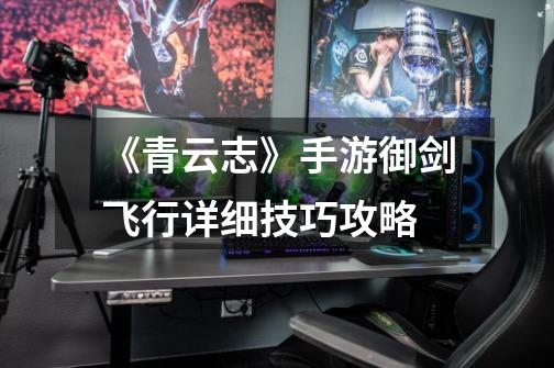 《青云志》手游御剑飞行详细技巧攻略-第1张-游戏信息-龙启网