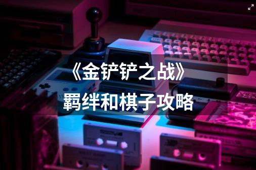 《金铲铲之战》羁绊和棋子攻略-第1张-游戏信息-龙启网