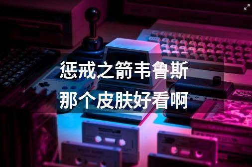 惩戒之箭韦鲁斯 那个皮肤好看啊-第1张-游戏信息-龙启网