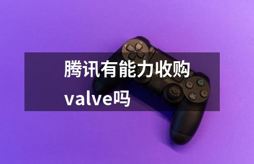 腾讯有能力收购valve吗-第1张-游戏信息-龙启网