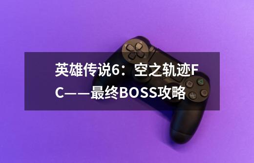 英雄传说6:空之轨迹FC——最终BOSS攻略-第1张-游戏信息-龙启网
