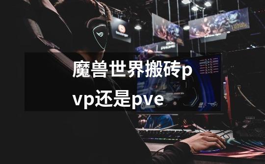 魔兽世界搬砖pvp还是pve-第1张-游戏信息-龙启网