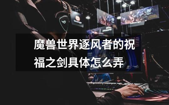 魔兽世界逐风者的祝福之剑具体怎么弄-第1张-游戏信息-龙启网