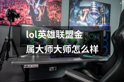 lol英雄联盟金属大师大师怎么样-第1张-游戏信息-龙启网