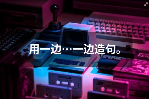 用一边…一边造句。-第1张-游戏信息-龙启网