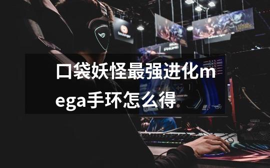 口袋妖怪最强进化mega手环怎么得-第1张-游戏信息-龙启网