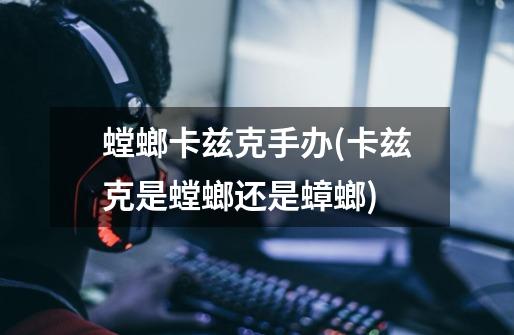 螳螂卡兹克手办(卡兹克是螳螂还是蟑螂)-第1张-游戏信息-龙启网
