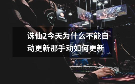 诛仙2今天为什么不能自动更新那手动如何更新-第1张-游戏信息-龙启网