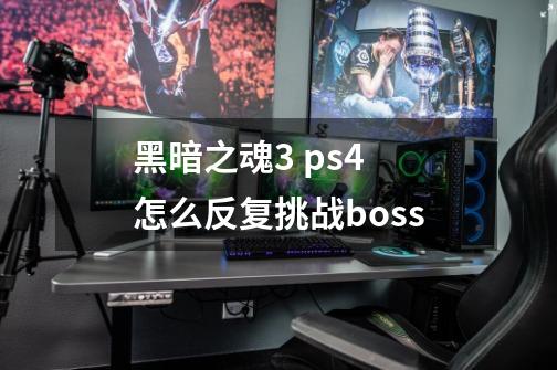 黑暗之魂3 ps4 怎么反复挑战boss-第1张-游戏信息-龙启网