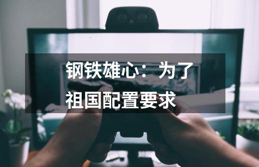 钢铁雄心:为了祖国配置要求-第1张-游戏信息-龙启网