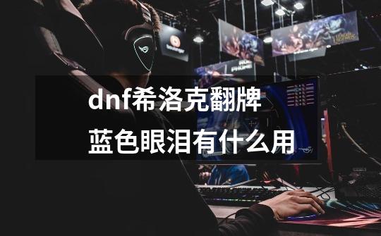dnf希洛克翻牌蓝色眼泪有什么用-第1张-游戏信息-龙启网
