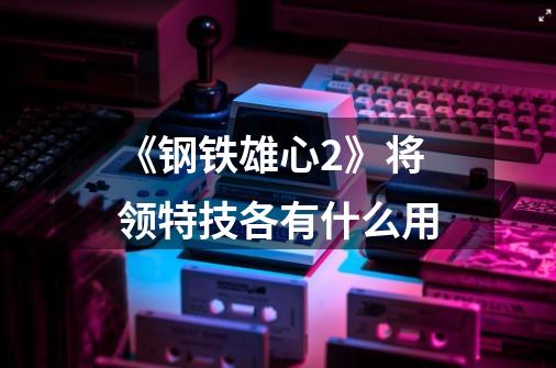 《钢铁雄心2》将领特技各有什么用-第1张-游戏信息-龙启网