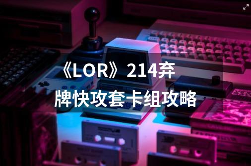 《LOR》2.14弃牌快攻套卡组攻略-第1张-游戏信息-龙启网