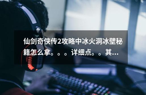 仙剑奇侠传2攻略中冰火洞冰壁秘籍怎么拿。。。详细点。。其他不重要 加分-第1张-游戏信息-龙启网