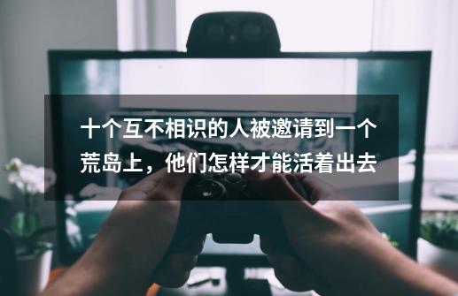 十个互不相识的人被邀请到一个荒岛上,他们怎样才能活着出去-第1张-游戏信息-龙启网