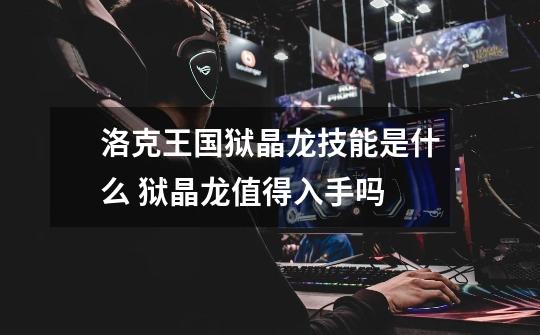 洛克王国狱晶龙技能是什么 狱晶龙值得入手吗-第1张-游戏信息-龙启网