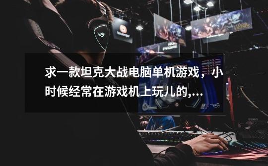 求一款坦克大战电脑单机游戏，小时候经常在游戏机上玩儿的,找了好久了~呜呜呜,可以自行设置场景的-第1张-游戏信息-龙启网
