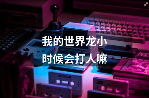 我的世界龙小时候会打人嘛-第1张-游戏信息-龙启网