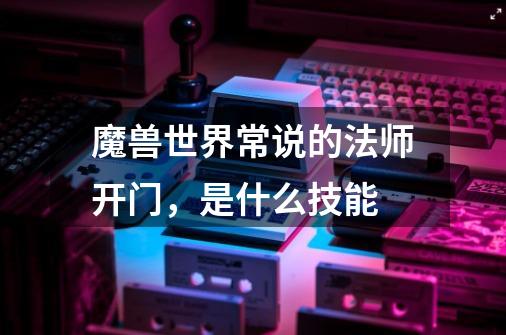 魔兽世界常说的法师开门，是什么技能-第1张-游戏信息-龙启网