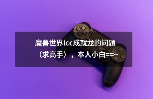魔兽世界icc成就龙的问题（求高手），本人小白==~-第1张-游戏信息-龙启网