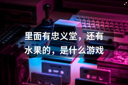 里面有忠义堂,还有水果的,是什么游戏-第1张-游戏信息-龙启网