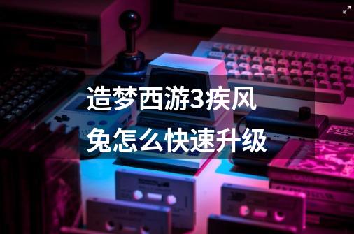 造梦西游3疾风兔怎么快速升级-第1张-游戏信息-龙启网