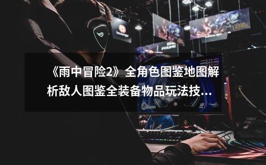 《雨中冒险2》全角色图鉴+地图解析+敌人图鉴+全装备物品+玩法技巧指南-第1张-游戏信息-龙启网